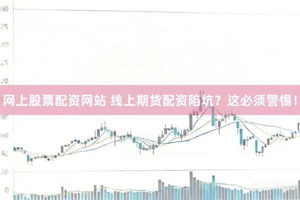 网上股票配资网站 线上期货配资陷坑？这必须警惕！