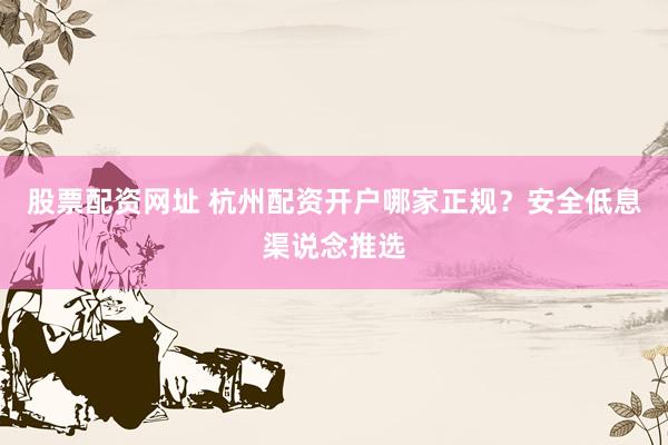 股票配资网址 杭州配资开户哪家正规？安全低息渠说念推选