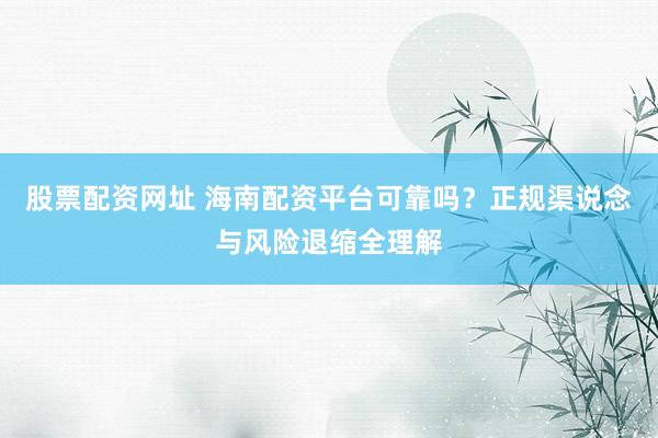 股票配资网址 海南配资平台可靠吗？正规渠说念与风险退缩全理解
