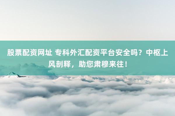 股票配资网址 专科外汇配资平台安全吗？中枢上风剖释，助您肃穆来往！