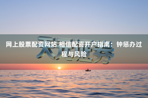 网上股票配资网站 相信配资开户指南：钟惩办过程与风险