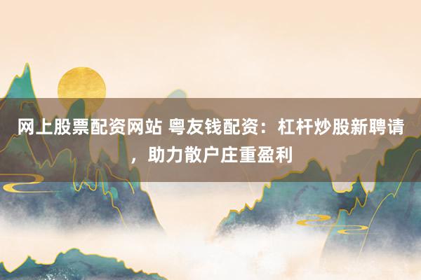 网上股票配资网站 粤友钱配资：杠杆炒股新聘请，助力散户庄重盈利