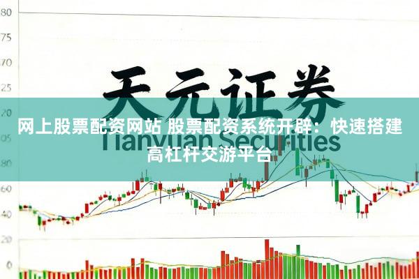 网上股票配资网站 股票配资系统开辟：快速搭建高杠杆交游平台