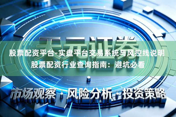 股票配资平台-实盘平台交易系统与风控线说明 股票配资行业查询指南：避坑必看