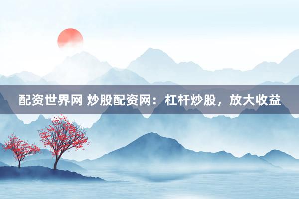 配资世界网 炒股配资网：杠杆炒股，放大收益