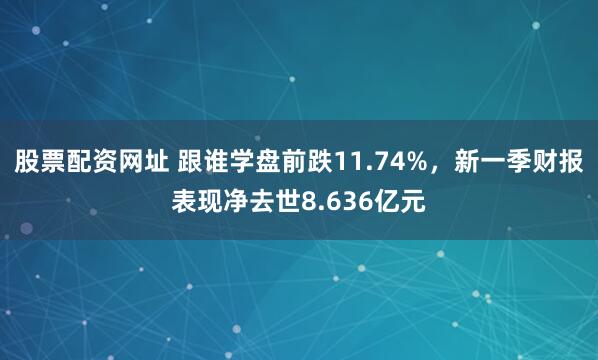 股票配资网址 跟谁学盘前跌11.74%，新一季财报表现净去世8.636亿元