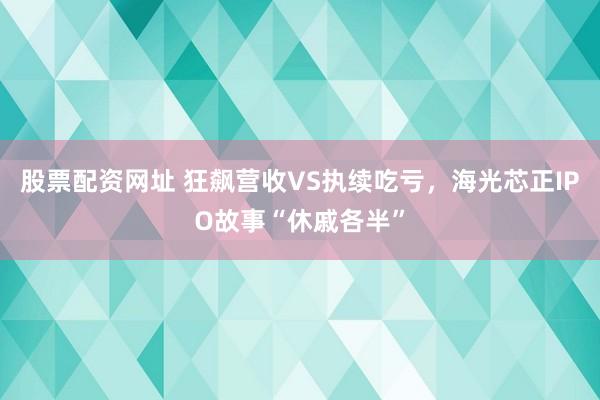 股票配资网址 狂飙营收VS执续吃亏，海光芯正IPO故事“休戚各半”