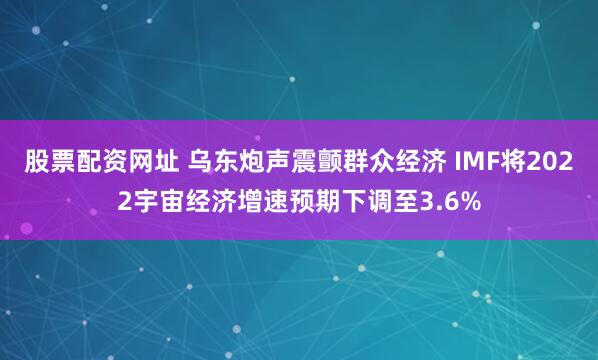 股票配资网址 乌东炮声震颤群众经济 IMF将2022宇宙经济增速预期下调至3.6%