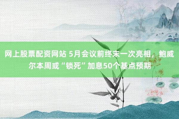 网上股票配资网站 5月会议前终末一次亮相，鲍威尔本周或“锁死”加息50个基点预期