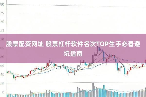 股票配资网址 股票杠杆软件名次TOP生手必看避坑指南